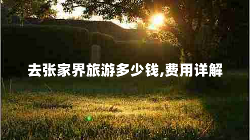 去張家界旅游多少錢,費(fèi)用詳解