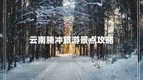 云南騰沖旅游景點攻略