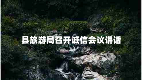 縣旅游局召開誠(chéng)信會(huì)議講話 縣旅游局召開誠(chéng)信會(huì)議講話