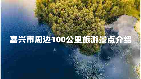 嘉興市周邊100公里旅游景點(diǎn)介紹 嘉興市周邊100公里旅游景點(diǎn)介紹