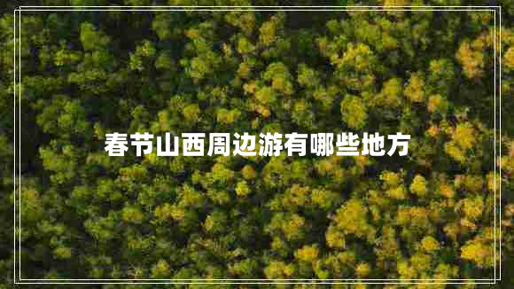 春節(jié)山西周邊游有哪些地方