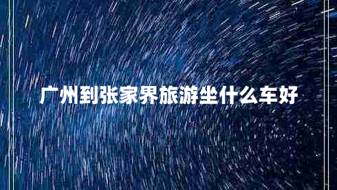 廣州到張家界旅游坐什么車好