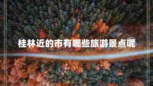 桂林近的市有哪些旅游景點(diǎn)呢