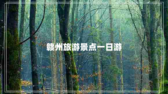 贛州旅游景點一日游 贛州旅游景點一日游