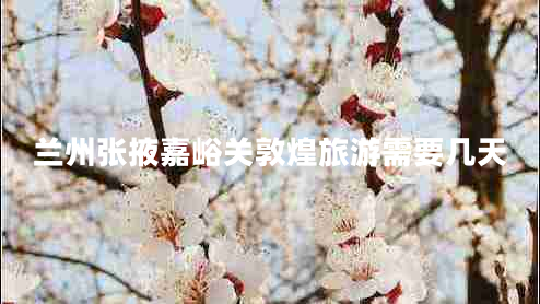 蘭州張掖嘉峪關(guān)敦煌旅游需要幾天