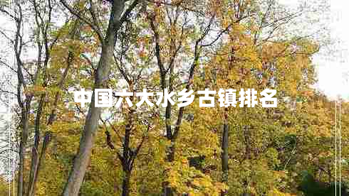 中國(guó)六大水鄉(xiāng)古鎮(zhèn)排名