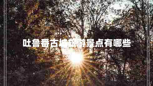 吐魯番古城旅游景點有哪些