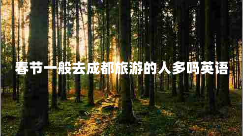 春節(jié)一般去成都旅游的人多嗎英語 春節(jié)一般去成都旅游的人多嗎英語