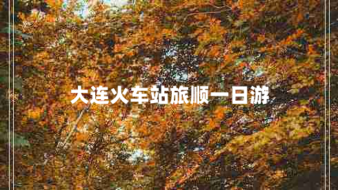 大連火車站旅順一日游 大連火車站旅順一日游