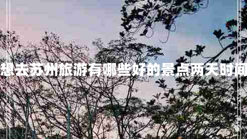 想去蘇州旅游有哪些好的景點(diǎn)兩天時(shí)間 想去蘇州旅游有哪些好的景點(diǎn)兩天時(shí)間