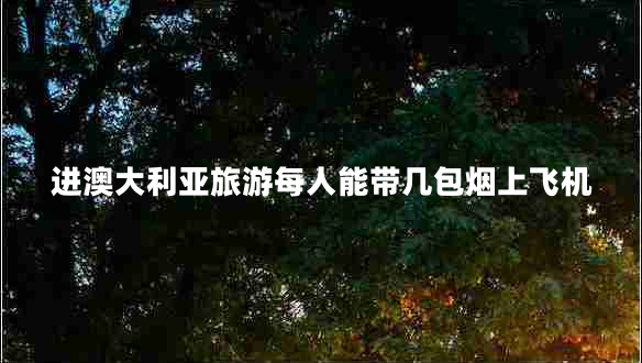 進澳大利亞旅游每人能帶幾包煙上飛機 進澳大利亞旅游每人能帶幾包煙上飛機