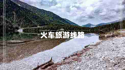 火車(chē)旅游線路 火車(chē)旅游線路