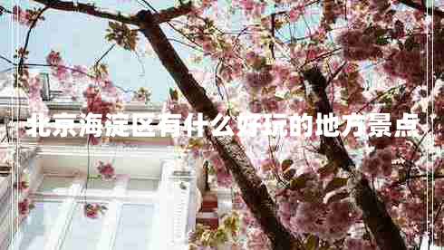 北京海淀區(qū)有什么好玩的地方景點 北京海淀區(qū)有什么好玩的地方景點