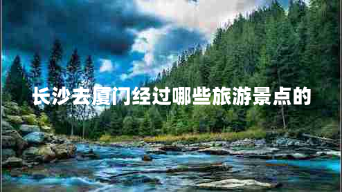 長沙去廈門經(jīng)過哪些旅游景點的