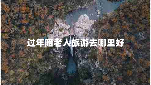 過年陪老人旅游去哪里好