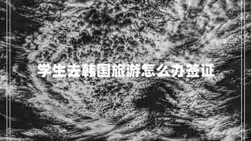 學(xué)生去韓國旅游怎么辦簽證 學(xué)生去韓國旅游怎么辦簽證