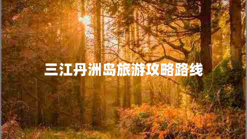 三江丹洲島旅游攻略路線 三江丹洲島旅游攻略路線