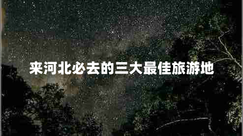 來(lái)河北必去的三大最佳旅游地