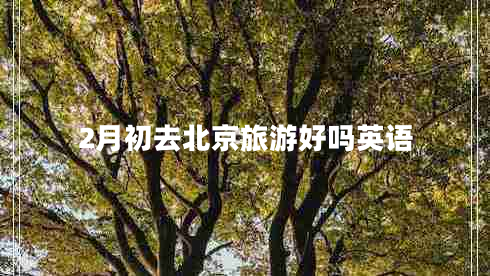2月初去北京旅游好嗎英語 2月初去北京旅游好嗎英語