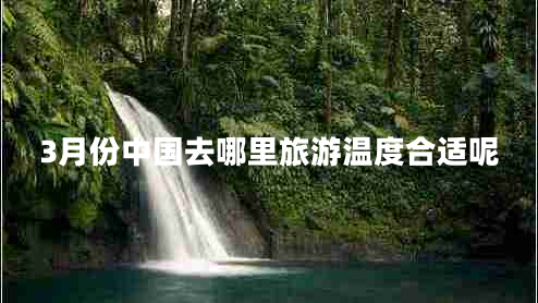 3月份中國(guó)去哪里旅游溫度合適呢