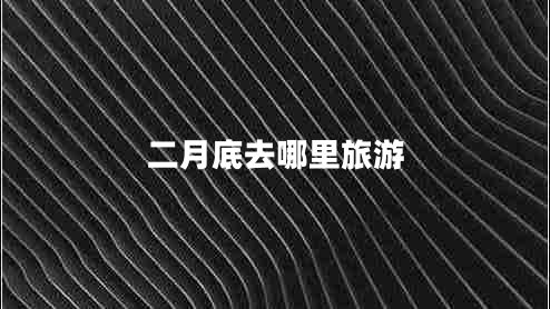 二月底去哪里旅游 二月底去哪里旅游