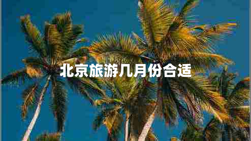 北京旅游幾月份合適 北京旅游幾月份合適