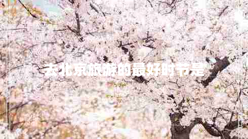去北京旅游的最好時(shí)節(jié)是 去北京旅游的最好時(shí)節(jié)是