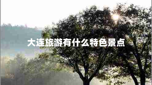 大連旅游有什么特色景點(diǎn) 大連旅游有什么特色景點(diǎn)