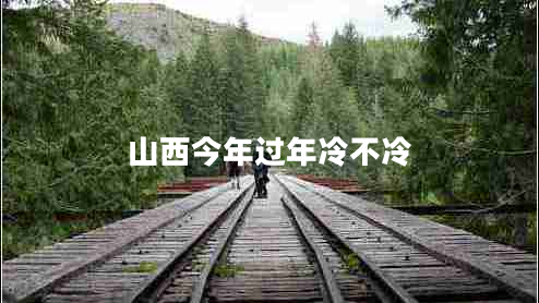 山西今年過年冷不冷