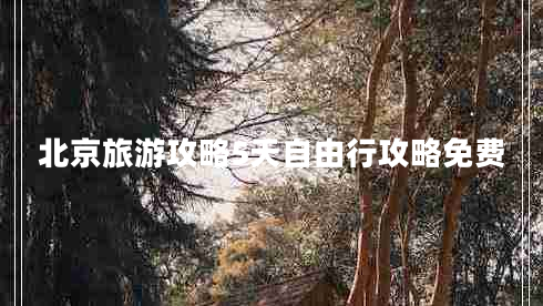 北京旅游攻略5天自由行攻略免費 北京旅游攻略5天自由行攻略免費