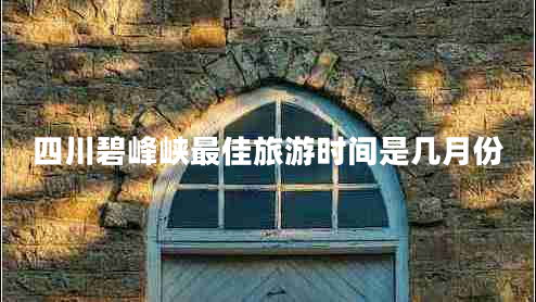 四川碧峰峽最佳旅游時(shí)間是幾月份
