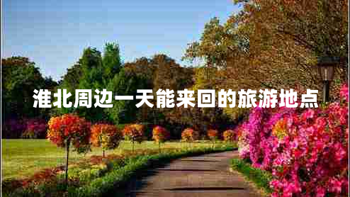 淮北周邊一天能來回的旅游地點 淮北周邊一天能來回的旅游地點