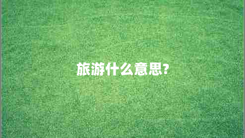 旅游什么意思? 旅游什么意思?