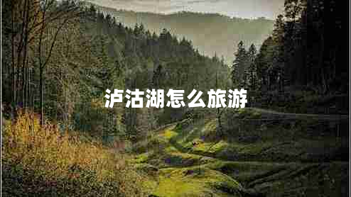 瀘沽湖怎么旅游 瀘沽湖怎么旅游