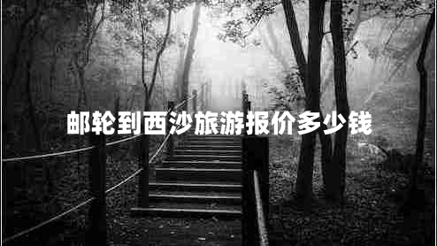 郵輪到西沙旅游報價多少錢 郵輪到西沙旅游報價多少錢