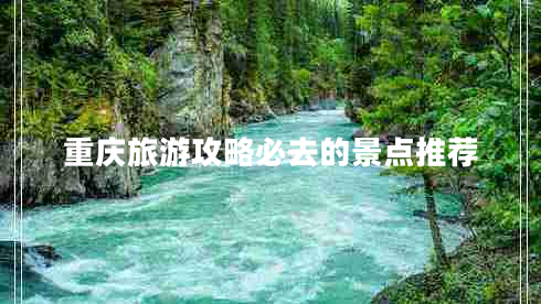 重慶旅游攻略必去的景點(diǎn)推薦 重慶旅游攻略必去的景點(diǎn)推薦