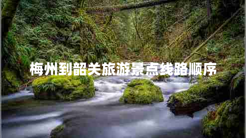 梅州到韶關旅游景點線路順序