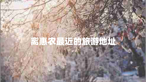 離惠農(nóng)最近的旅游地址 離惠農(nóng)最近的旅游地址