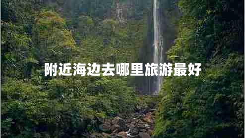 附近海邊去哪里旅游最好