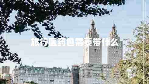 旅行醫(yī)藥包需要帶什么 旅行醫(yī)藥包需要帶什么
