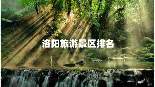 洛陽(yáng)旅游景區(qū)排名 洛陽(yáng)旅游景區(qū)排名