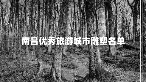 南昌優(yōu)秀旅游城市雕塑名單 南昌優(yōu)秀旅游城市雕塑名單