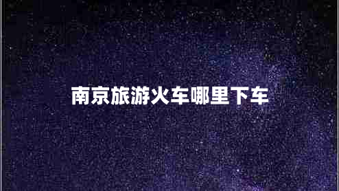 南京旅游火車哪里下車