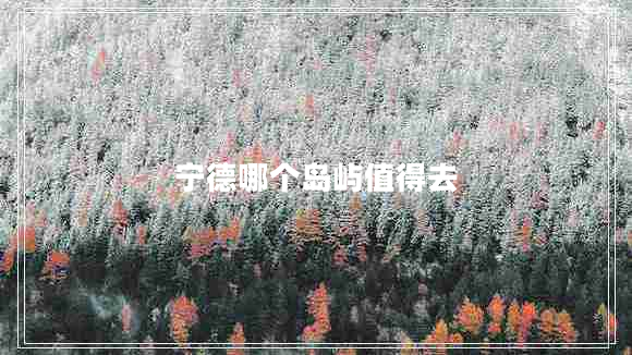 寧德哪個島嶼值得去 寧德哪個島嶼值得去