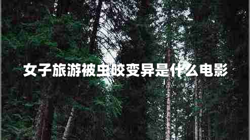女子旅游被蟲咬變異是什么電影