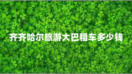 齊齊哈爾旅游大巴租車多少錢