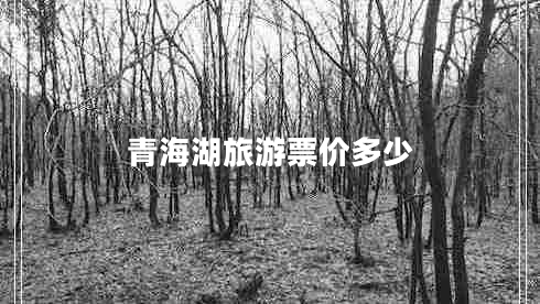 青海湖旅游票價(jià)多少 青海湖旅游票價(jià)多少