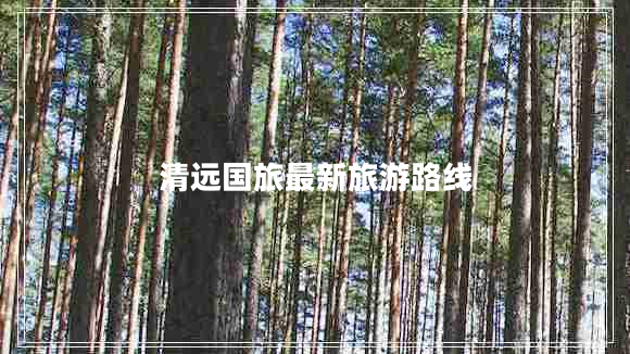 清遠(yuǎn)國旅最新旅游路線
