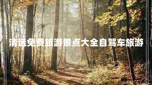 清遠(yuǎn)免費旅游景點大全自駕車旅游 清遠(yuǎn)免費旅游景點大全自駕車旅游