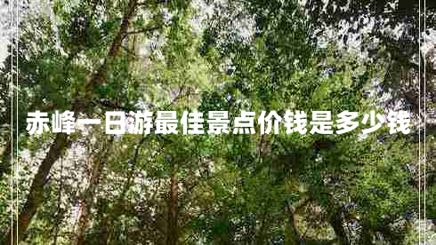 赤峰一日游最佳景點(diǎn)價(jià)錢是多少錢 赤峰一日游最佳景點(diǎn)價(jià)錢是多少錢